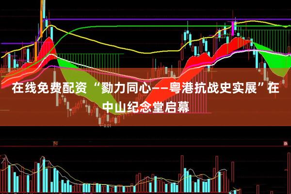 在线免费配资 “勠力同心——粤港抗战史实展”在中山纪念堂启幕