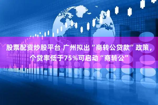 股票配资炒股平台 广州拟出“商转公贷款”政策，个贷率低于75%可启动“商转公”