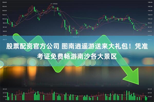 股票配资官方公司 图南逍遥游送来大礼包！凭准考证免费畅游南沙各大景区