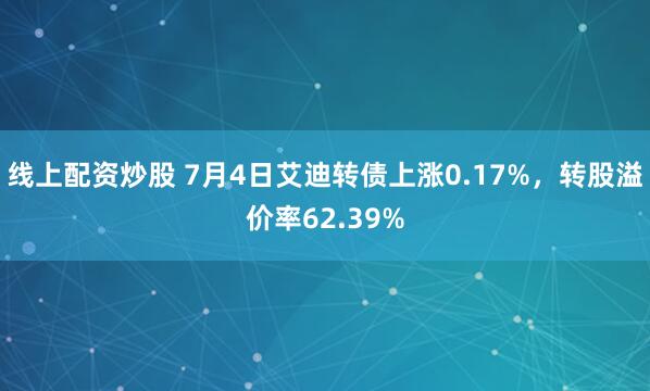 线上配资炒股 7月4日艾迪转债上涨0.17%，转股溢价率62.39%
