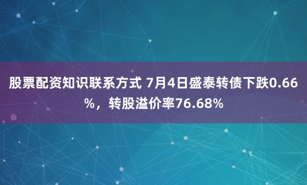 股票配资知识联系方式 7月4日盛泰转债下跌0.66%，转股溢价率76.68%