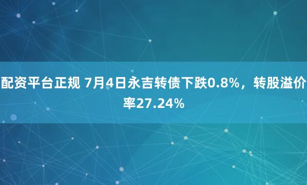 配资平台正规 7月4日永吉转债下跌0.8%，转股溢价率27.24%