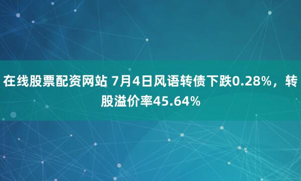 在线股票配资网站 7月4日风语转债下跌0.28%，转股溢价率45.64%