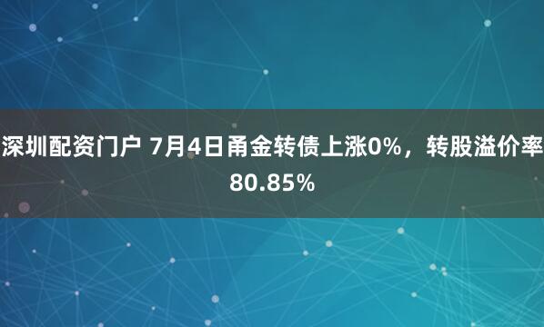 深圳配资门户 7月4日甬金转债上涨0%，转股溢价率80.85%