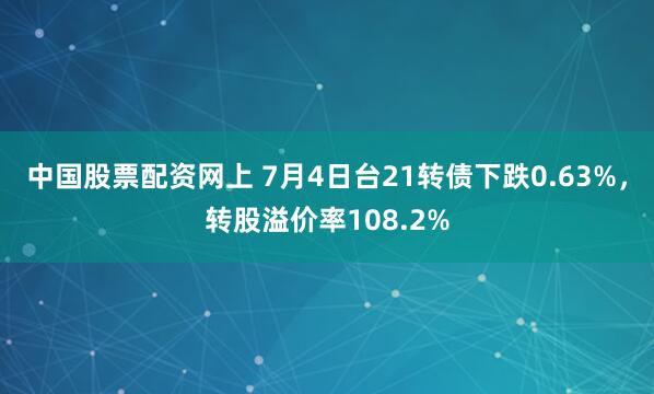 中国股票配资网上 7月4日台21转债下跌0.63%，转股溢价率108.2%