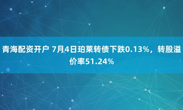 青海配资开户 7月4日珀莱转债下跌0.13%，转股溢价率51.24%