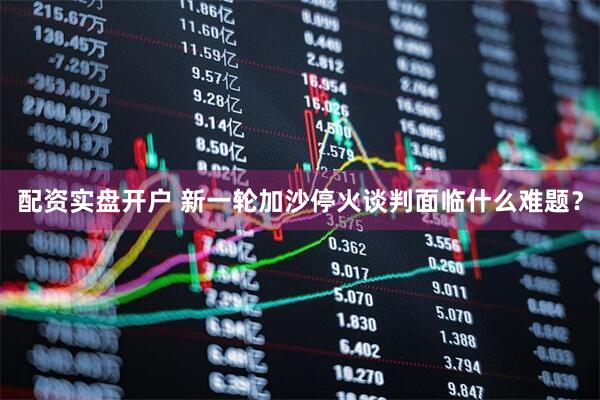 配资实盘开户 新一轮加沙停火谈判面临什么难题？