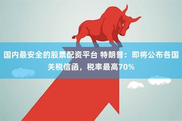 国内最安全的股票配资平台 特朗普：即将公布各国关税信函，税率最高70%