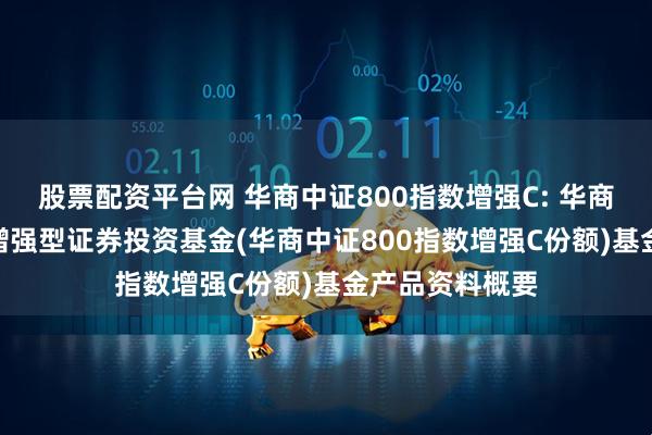 股票配资平台网 华商中证800指数增强C: 华商中证800指数增强型证券投资基金(华商中证800指数增强C份额)基金产品资料概要