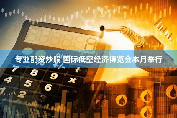 专业配资炒股 国际低空经济博览会本月举行