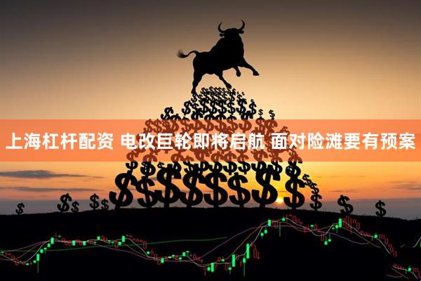 上海杠杆配资 电改巨轮即将启航 面对险滩要有预案