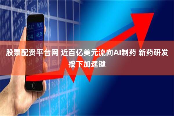 股票配资平台网 近百亿美元流向AI制药 新药研发按下加速键
