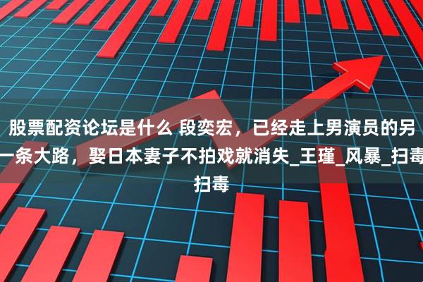 股票配资论坛是什么 段奕宏，已经走上男演员的另一条大路，娶日本妻子不拍戏就消失_王瑾_风暴_扫毒