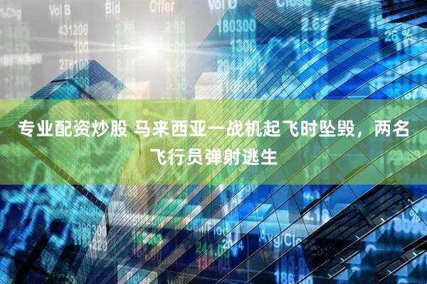 专业配资炒股 马来西亚一战机起飞时坠毁，两名飞行员弹射逃生