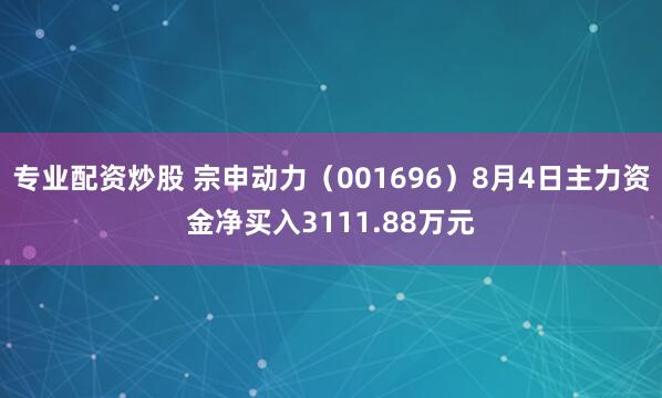 专业配资炒股 宗申动力（001696）8月4日主力资金净买入3111.88万元