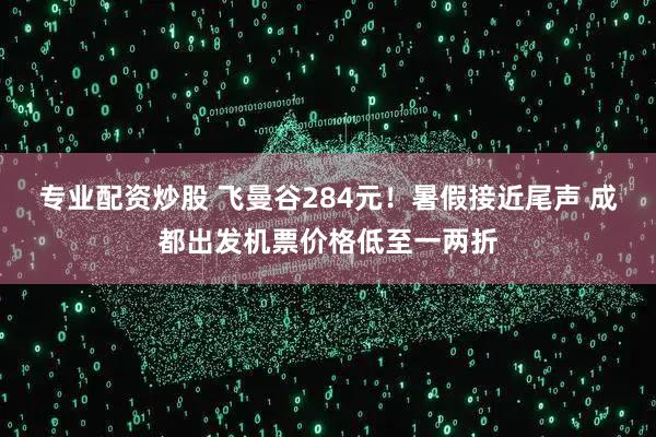 专业配资炒股 飞曼谷284元！暑假接近尾声 成都出发机票价格低至一两折
