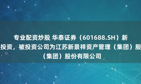 专业配资炒股 华泰证券（601688.SH）新增一起对外投资，被投资公司为江苏新景祥资产管理（集团）股份有限公司