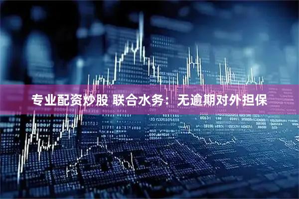 专业配资炒股 联合水务：无逾期对外担保