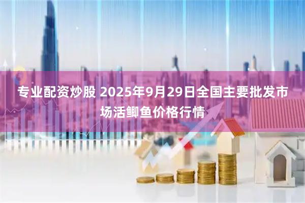 专业配资炒股 2025年9月29日全国主要批发市场活鲫鱼价格行情
