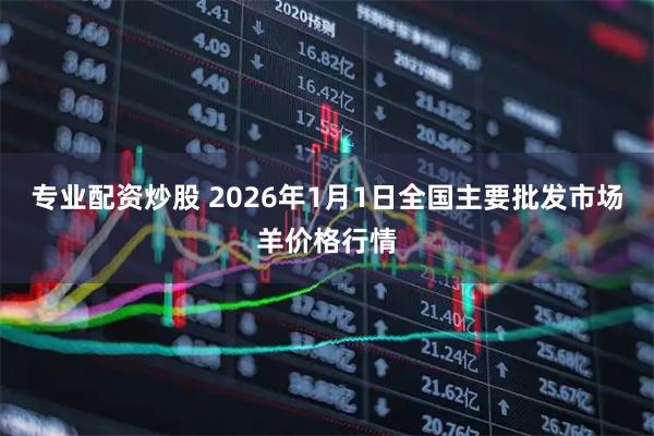 专业配资炒股 2026年1月1日全国主要批发市场羊价格行情